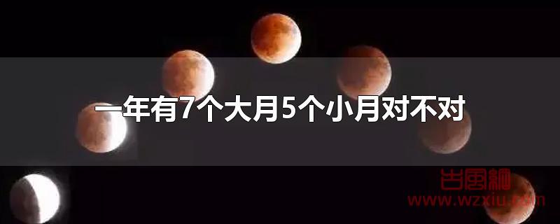 一年有7个大月5个小月对不对 一年有7个大月5个小月对不对?