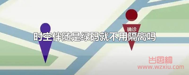 时空伴随是绿码就不用隔离吗 时空伴随是绿码就不用隔离吗