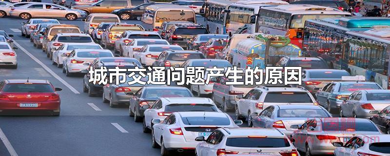 城市交通问题产生的原因有哪些？