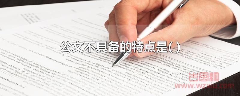 公文不具备的特点是( ) 公文不具备的特点是( )