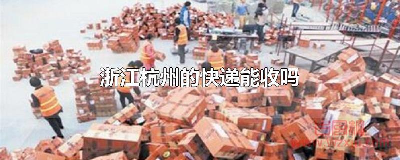 浙江杭州的快递能收吗 浙江杭州的快递能收吗