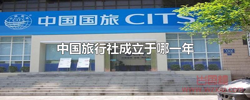 中国旅行社成立于哪一年 中国旅行社成立于哪一年?