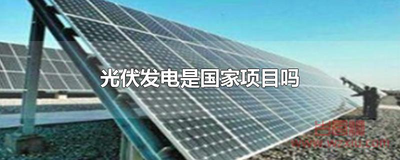 光伏发电是国家项目吗 光伏发电是国家扶持项目吗?