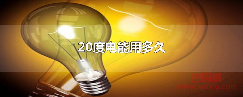 20度电能用多久 20度电能用多久?