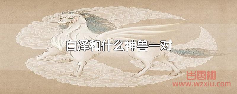 白泽和什么神兽一对 白泽和什么神兽是一对?
