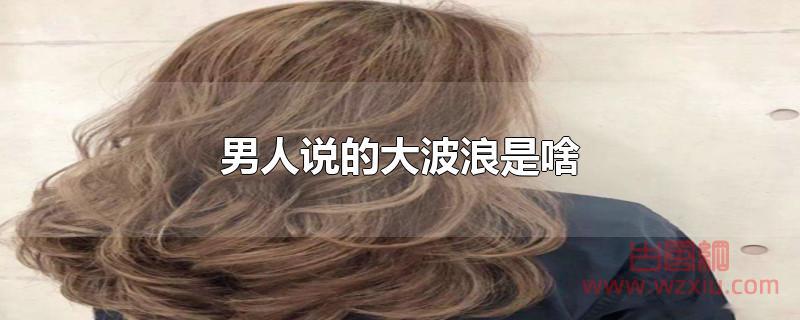 男人说的大波浪是啥 男人说的大波浪是啥?