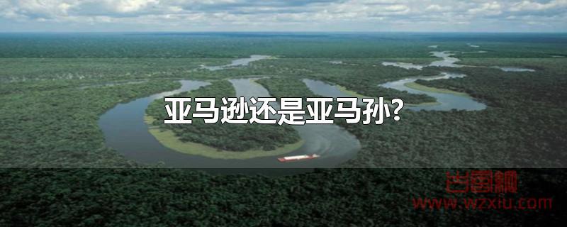 亚马逊还是亚马孙? 亚马逊还是亚马孙?
