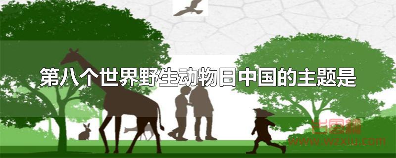 第八个世界野生动物日中国的主题是？