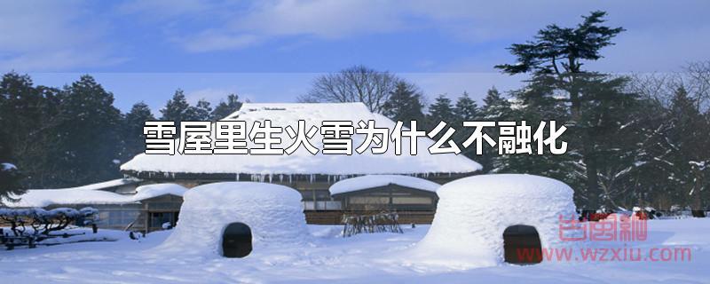 雪屋里生火雪为什么不融化？