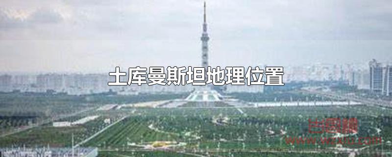 土库曼斯坦地理位置在哪里？