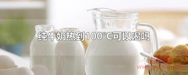 纯牛奶热到100°C可以喝吗？