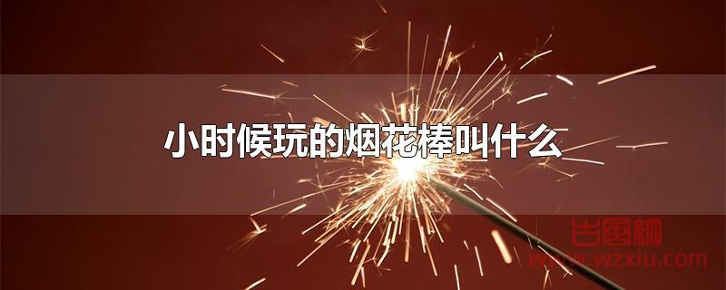 小时候玩的烟花棒叫什么 小时候玩的烟花棒叫什么?