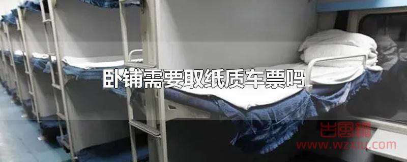 卧铺需要取纸质车票吗?