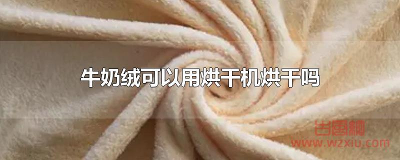 牛奶绒可以用烘干机烘干吗？