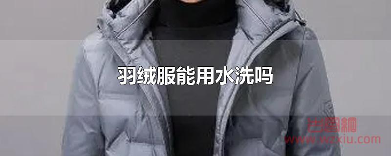 羽绒服能用水洗吗 羽绒服能用水洗吗?