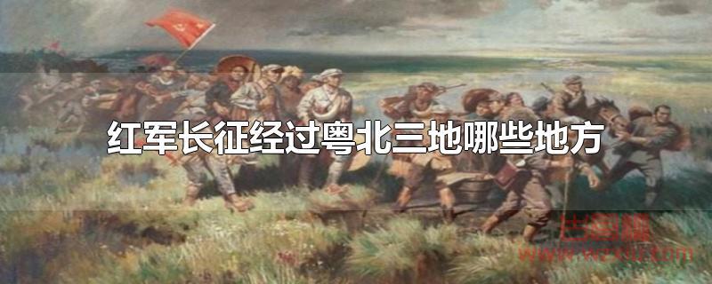 红军长征经过粤北三地哪些地方 红军长征经过粤北三地哪些地方?