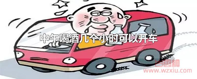 中午喝酒几个小时可以开车 中午喝酒几个小时可以开车?