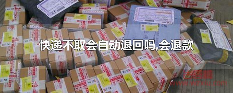 快递不取会自动退回吗,会退款 快递不取会自动退回吗?会退款