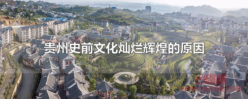 贵州史前文化灿烂辉煌的原因 贵州史前文化灿烂辉煌的原因是什么?