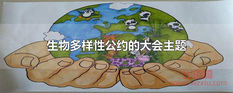 生物多样性公约的大会主题是什么？