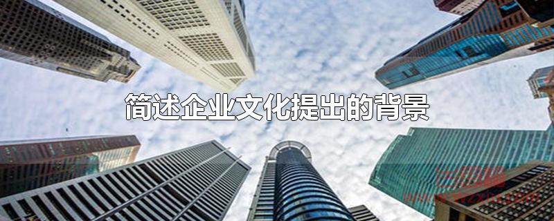 简述企业文化提出的背景是什么？