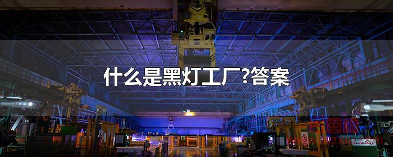 什么是黑灯工厂?答案 什么是黑灯工厂?答案