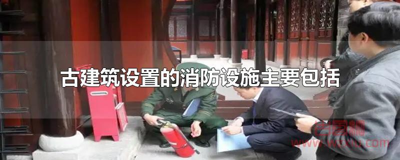 古建筑设置的消防设施主要包括那些？