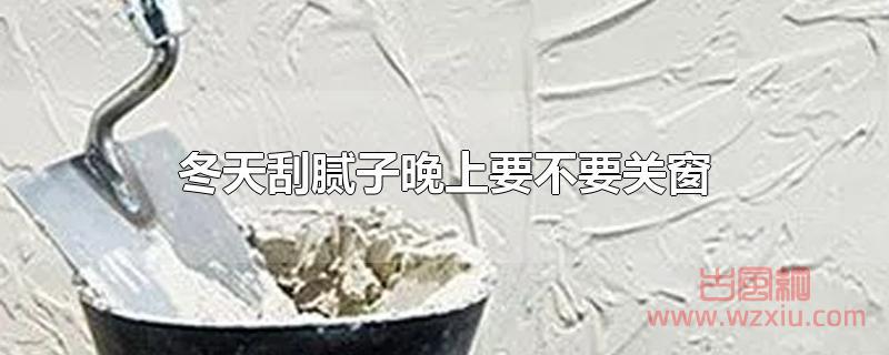 冬天刮腻子晚上要不要关窗？