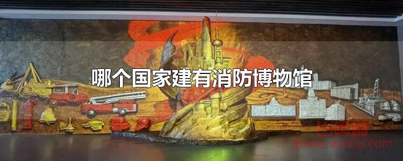 哪个国家建有消防博物馆 哪个国家建有消防博物馆?
