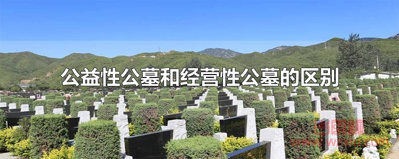 公益性公墓和经营性公墓的区别 公益性公墓和经营性公墓的区别是什么?