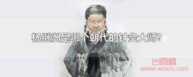 杨继洲是哪个朝代的针灸大师?