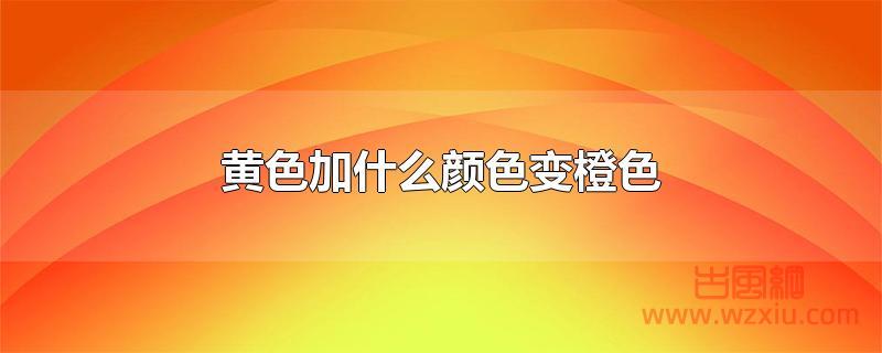 黄色加什么颜色变橙色 黄色加什么颜色变橙色?