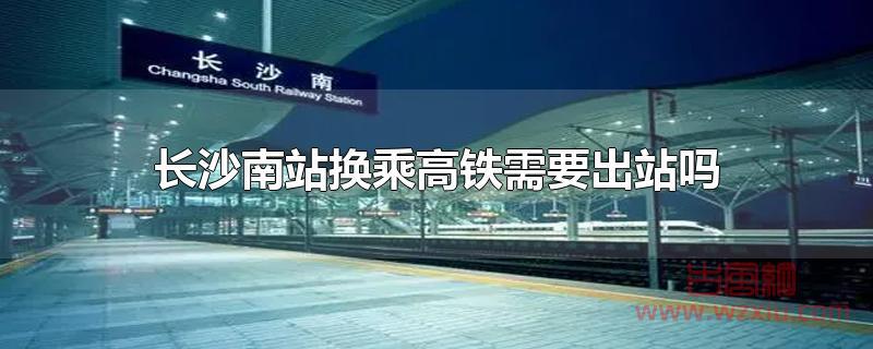 长沙南站换乘高铁需要出站吗？