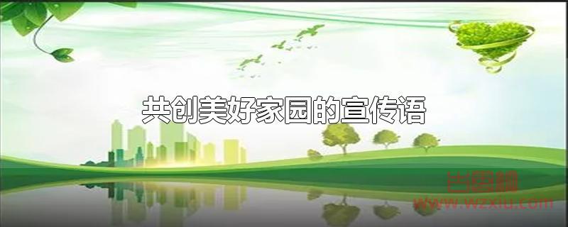 共创美好家园的宣传语 共创美好家园的宣传语有哪些?