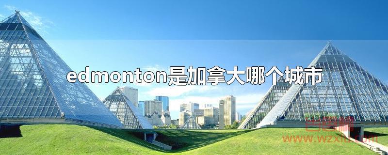 edmonton是加拿大哪个城市 edmonton是加拿大哪个城市?