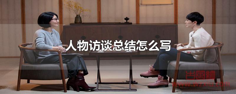 人物访谈总结怎么写 人物访谈总结怎么写?