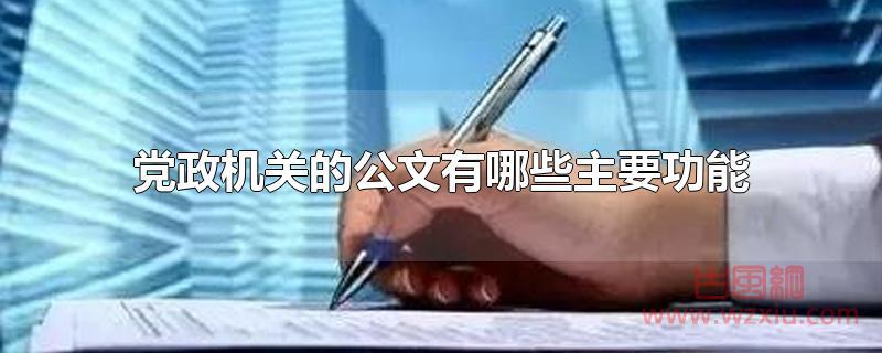 党政机关的公文有哪些主要功能 党政机关的公文有哪些主要功能?