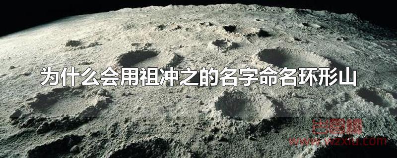为什么会用祖冲之的名字命名环形山 为什么会用祖冲之的名字命名环形山?