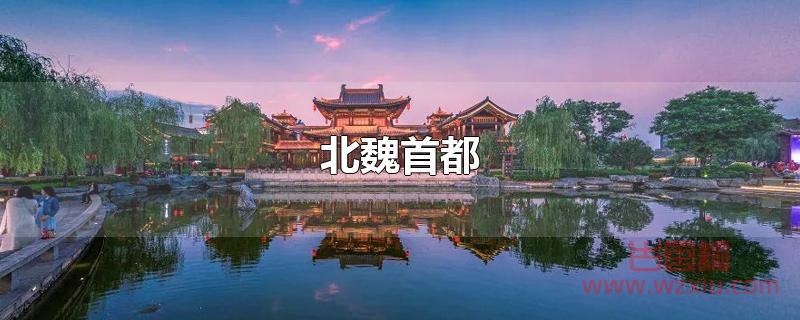 北魏的都城是哪里? 北魏的都城是哪里?