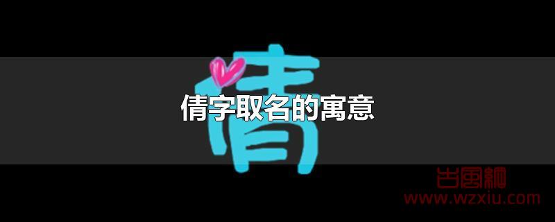 倩字取名的寓意 倩字取名的寓意是什么?和倩字有关的女生名字有哪些?