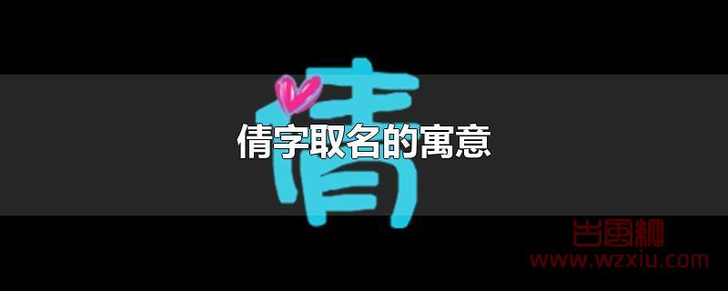 倩字取名的寓意是什么？和倩字有关的女生名字有哪些？