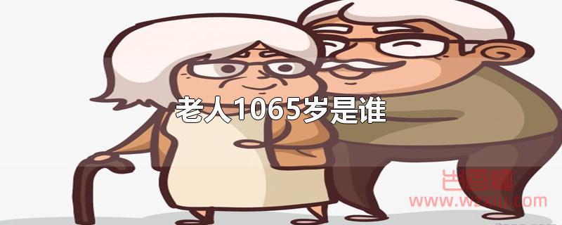 那个1065岁的老人是谁？1065岁的老人叫什么