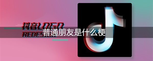 抖音普通朋友是什么梗？有什么意思？