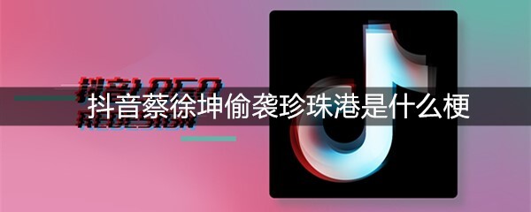 抖音蔡徐坤偷袭珍珠港是什么梗？有什么意思？