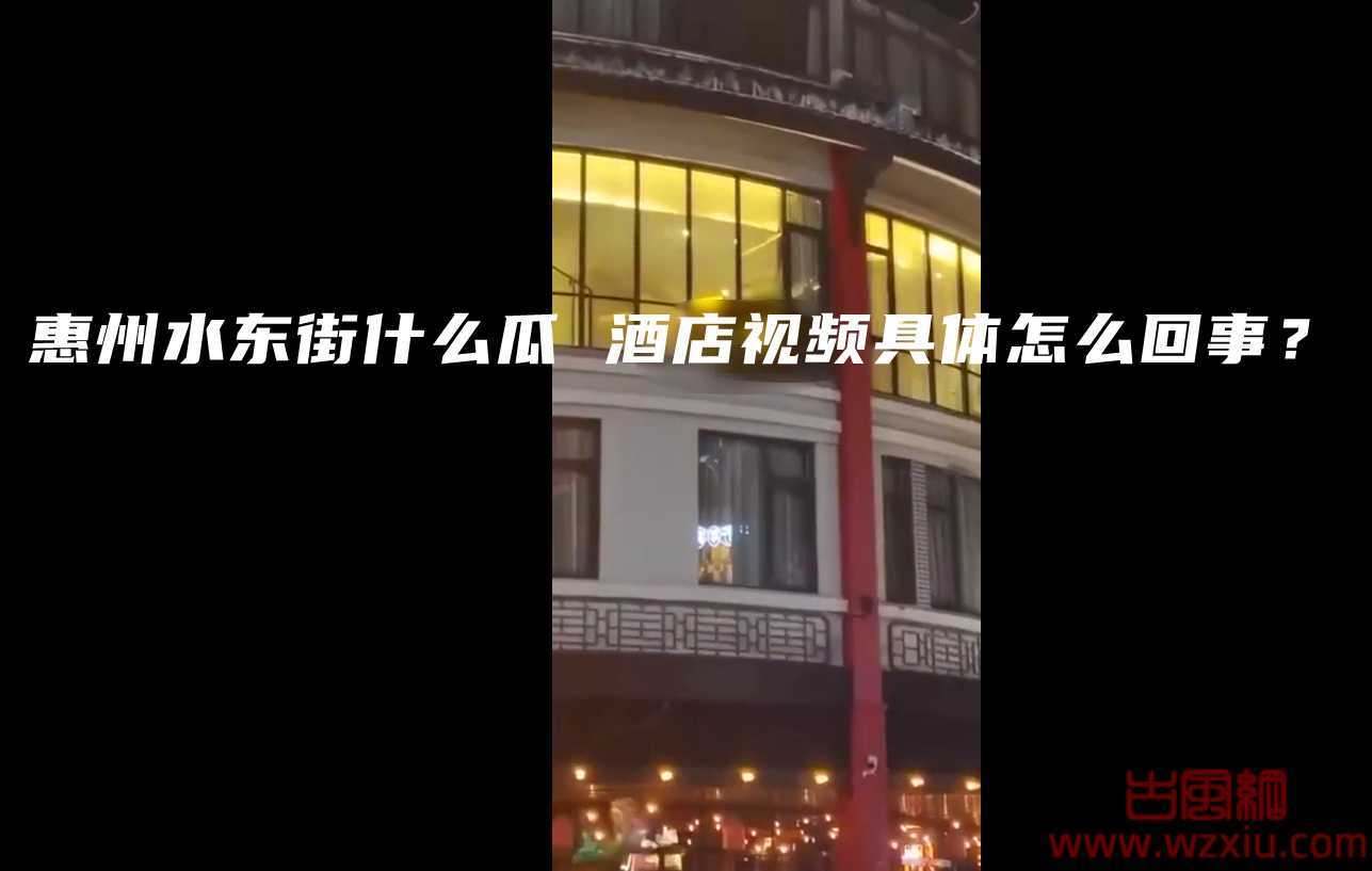 疯传惠州水东街酒店视频事件是什么瓜？情侣不拉窗帘？